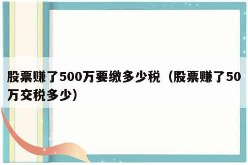 股票赚了500万要缴多少税（股票赚了50万交税多少）