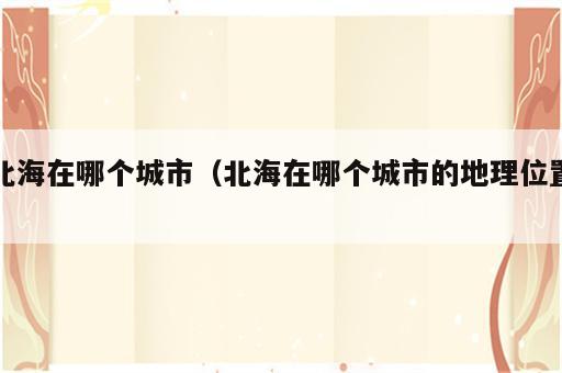 北海在哪个城市（北海在哪个城市的地理位置）