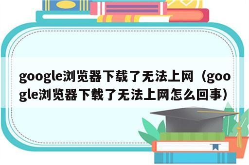 google浏览器下载了无法上网（google浏览器下载了无法上网怎么回事）