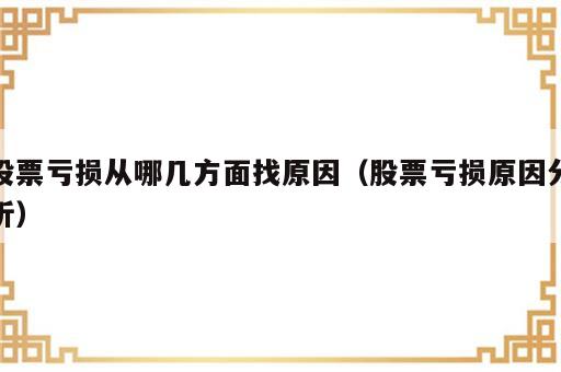 股票亏损从哪几方面找原因（股票亏损原因分析）