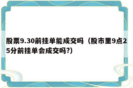 股票9.30前挂单能成交吗（股市里9点25分前挂单会成交吗?）