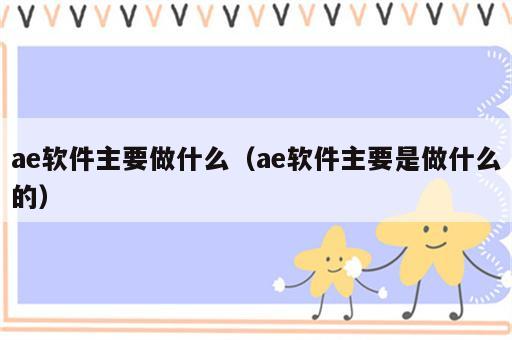 ae软件主要做什么（ae软件主要是做什么的）