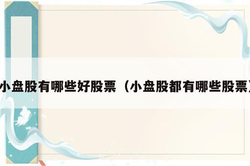 小盘股有哪些好股票（小盘股都有哪些股票）