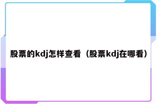 股票的kdj怎样查看（股票kdj在哪看）