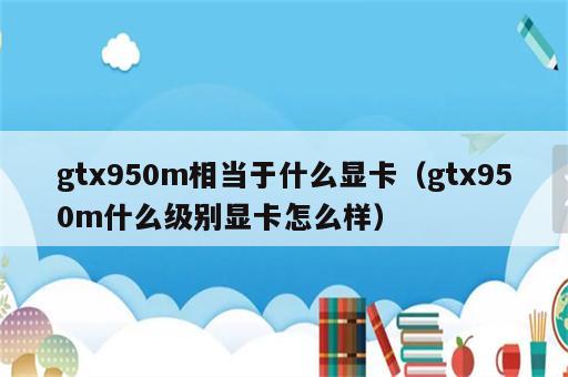 gtx950m相当于什么显卡（gtx950m什么级别显卡怎么样）