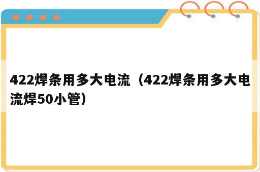 422焊条用多大电流（422焊条用多大电流焊50小管）