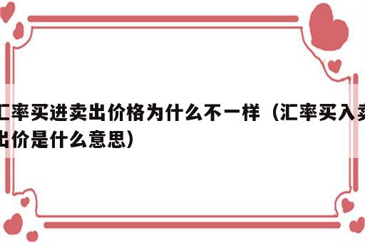 汇率买进卖出价格为什么不一样（汇率买入卖出价是什么意思）