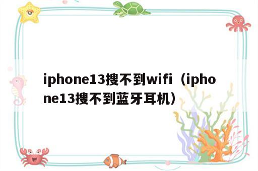 iphone13搜不到wifi（iphone13搜不到蓝牙耳机）