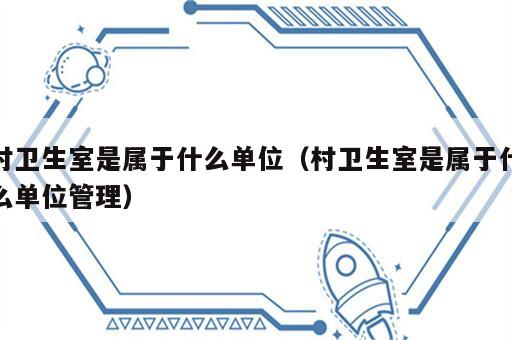 村卫生室是属于什么单位（村卫生室是属于什么单位管理）