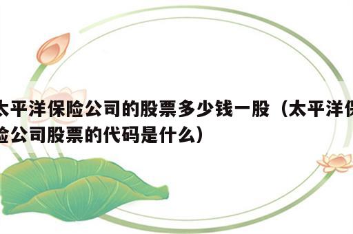 太平洋保险公司的股票多少钱一股（太平洋保险公司股票的代码是什么）