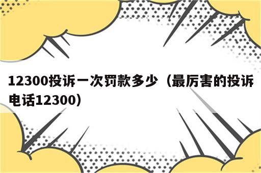 12300投诉一次罚款多少（最厉害的投诉电话12300）