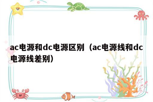 ac电源和dc电源区别（ac电源线和dc电源线差别）