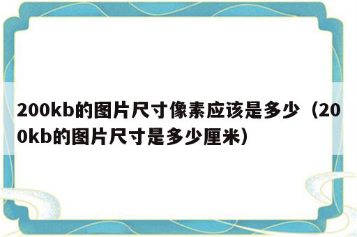 200kb的图片尺寸像素应该是多少（200kb的图片尺寸是多少厘米）