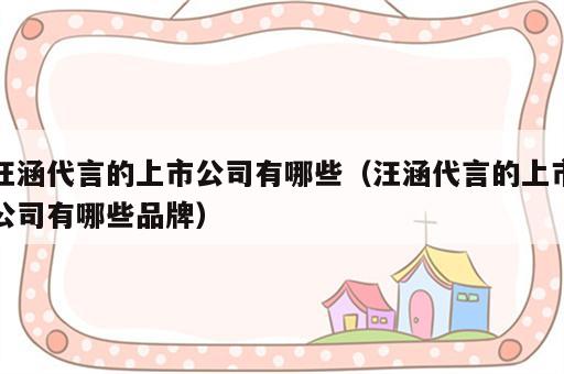 汪涵代言的上市公司有哪些（汪涵代言的上市公司有哪些品牌）