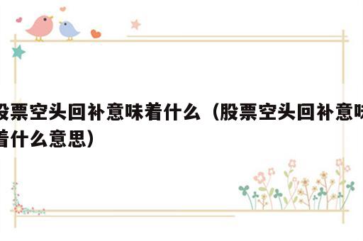 股票空头回补意味着什么（股票空头回补意味着什么意思）