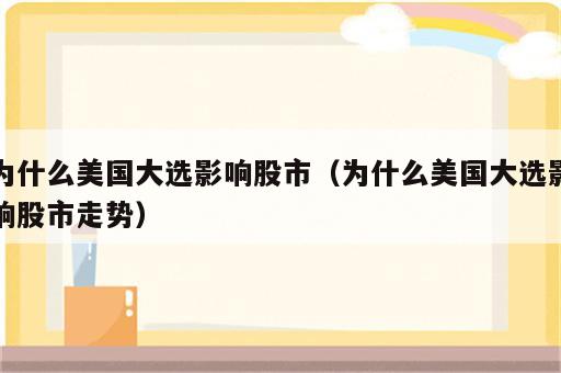 为什么美国大选影响股市（为什么美国大选影响股市走势）