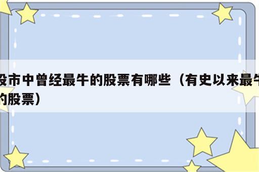 股市中曾经最牛的股票有哪些（有史以来最牛的股票）