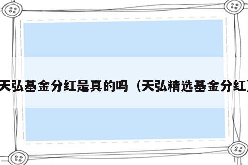 天弘基金分红是真的吗（天弘精选基金分红）