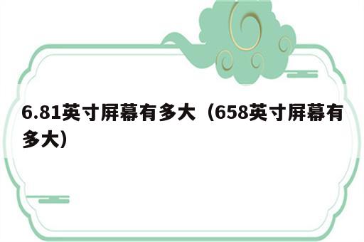 6.81英寸屏幕有多大（658英寸屏幕有多大）