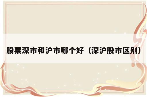 股票深市和沪市哪个好（深沪股市区别）