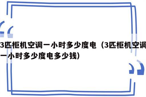 3匹柜机空调一小时多少度电（3匹柜机空调一小时多少度电多少钱）