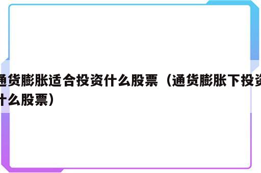 通货膨胀适合投资什么股票（通货膨胀下投资什么股票）
