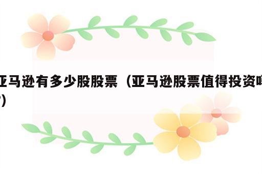 亚马逊有多少股股票（亚马逊股票值得投资吗?）