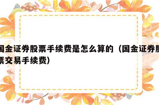 国金证券股票手续费是怎么算的（国金证券股票交易手续费）