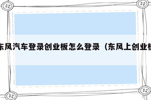 东风汽车登录创业板怎么登录（东风上创业板）