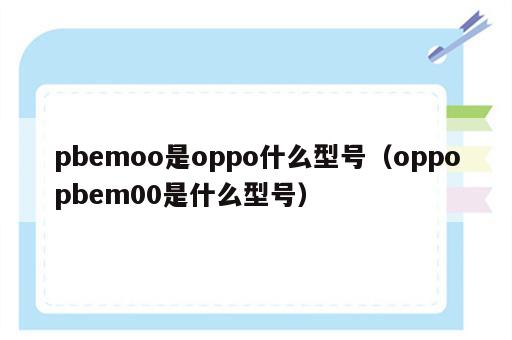 pbemoo是oppo什么型号（oppopbem00是什么型号）