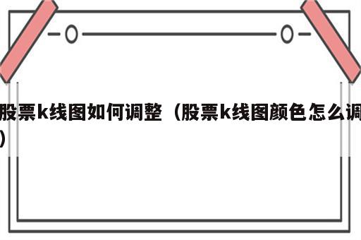 股票k线图如何调整（股票k线图颜色怎么调）