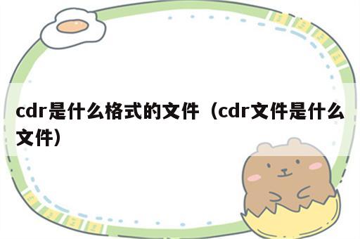 cdr是什么格式的文件（cdr文件是什么文件）