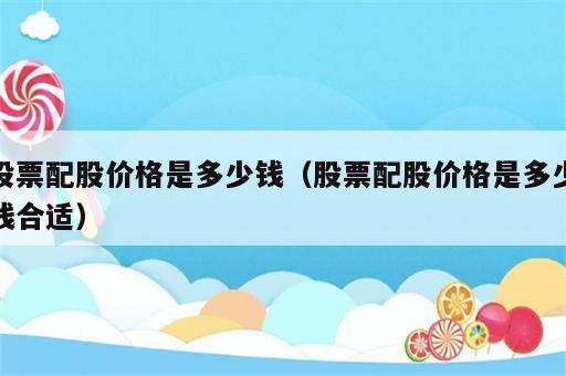 股票配股价格是多少钱（股票配股价格是多少钱合适）