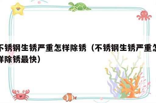 不锈钢生锈严重怎样除锈（不锈钢生锈严重怎样除锈最快）