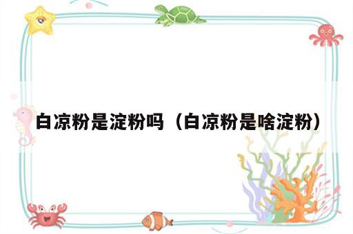白凉粉是淀粉吗（白凉粉是啥淀粉）