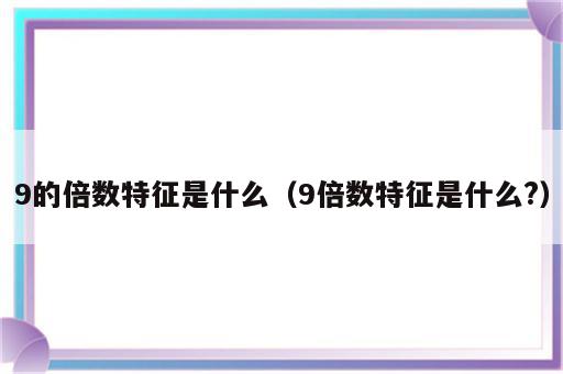 9的倍数特征是什么（9倍数特征是什么?）