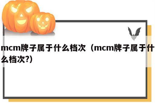 mcm牌子属于什么档次（mcm牌子属于什么档次?）