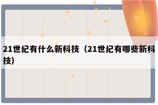 21世纪有什么新科技（21世纪有哪些新科技）