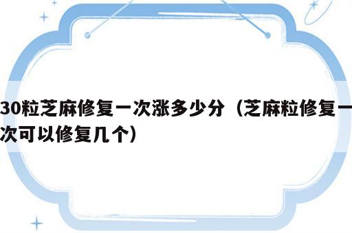 30粒芝麻修复一次涨多少分（芝麻粒修复一次可以修复几个）
