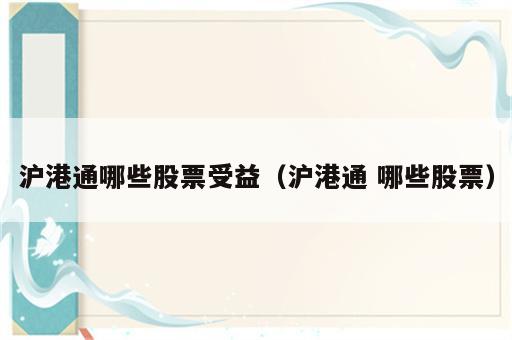 沪港通哪些股票受益（沪港通 哪些股票）