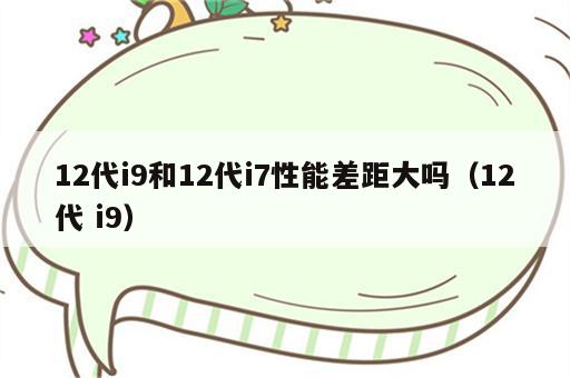 12代i9和12代i7性能差距大吗（12代 i9）