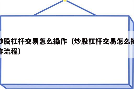 炒股杠杆交易怎么操作（炒股杠杆交易怎么操作流程）