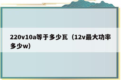 220v10a等于多少瓦（12v最大功率多少w）