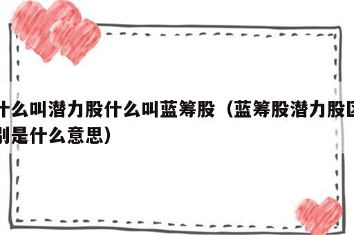 什么叫潜力股什么叫蓝筹股（蓝筹股潜力股区别是什么意思）
