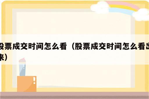 股票成交时间怎么看（股票成交时间怎么看出来）