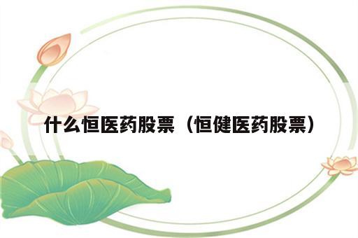 什么恒医药股票（恒健医药股票）