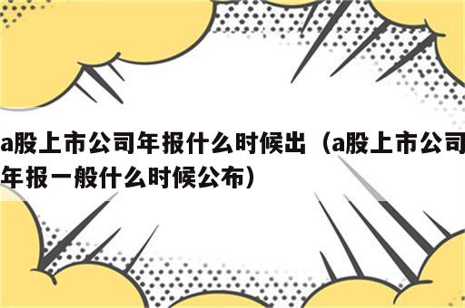 a股上市公司年报什么时候出（a股上市公司年报一般什么时候公布）