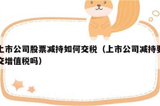上市公司股票减持如何交税（上市公司减持要交增值税吗）