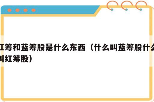 红筹和蓝筹股是什么东西（什么叫蓝筹股什么叫红筹股）