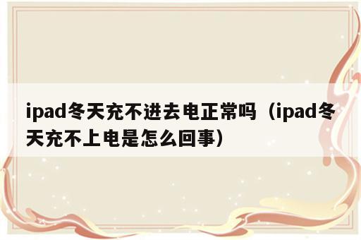 ipad冬天充不进去电正常吗（ipad冬天充不上电是怎么回事）